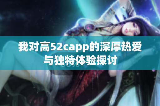 我对高52capp的深厚热爱与独特体验探讨