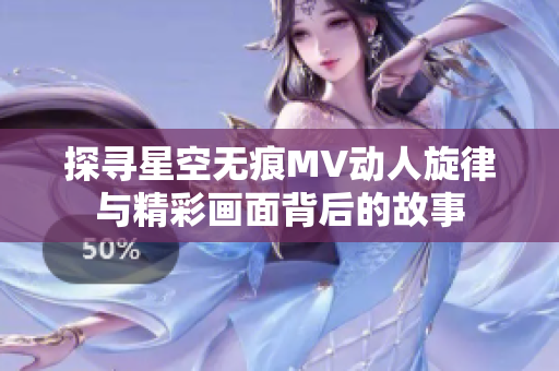 探寻星空无痕MV动人旋律与精彩画面背后的故事