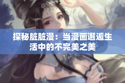 探秘脏脏漫：当漫画邂逅生活中的不完美之美