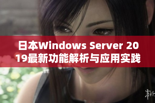 日本Windows Server 2019最新功能解析与应用实践分享