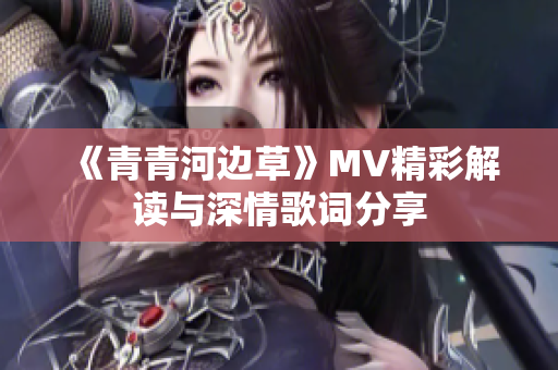 《青青河边草》MV精彩解读与深情歌词分享