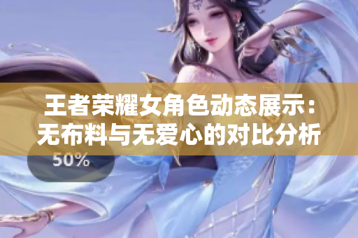 王者荣耀女角色动态展示：无布料与无爱心的对比分析