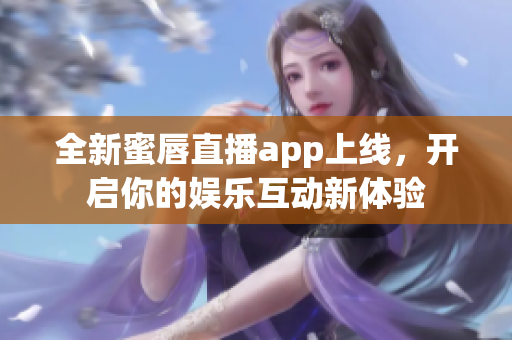 全新蜜唇直播app上线，开启你的娱乐互动新体验