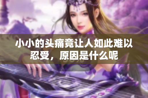 小小的头痛竟让人如此难以忍受，原因是什么呢