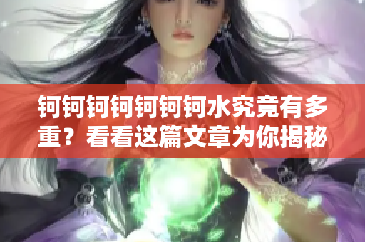 钶钶钶钶钶钶钶水究竟有多重？看看这篇文章为你揭秘！