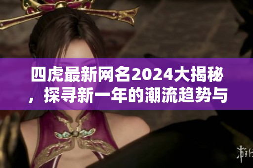 四虎最新网名2024大揭秘，探寻新一年的潮流趋势与变化