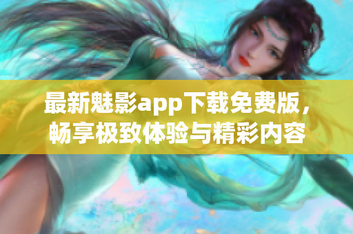 最新魅影app下载免费版，畅享极致体验与精彩内容