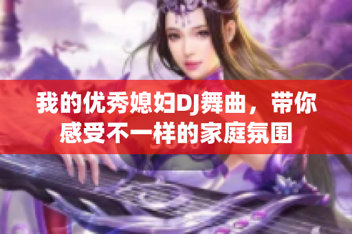 我的优秀媳妇DJ舞曲，带你感受不一样的家庭氛围