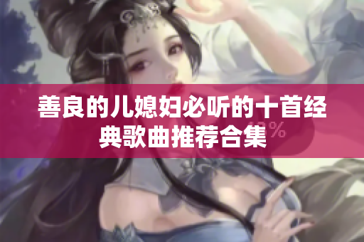 善良的儿媳妇必听的十首经典歌曲推荐合集