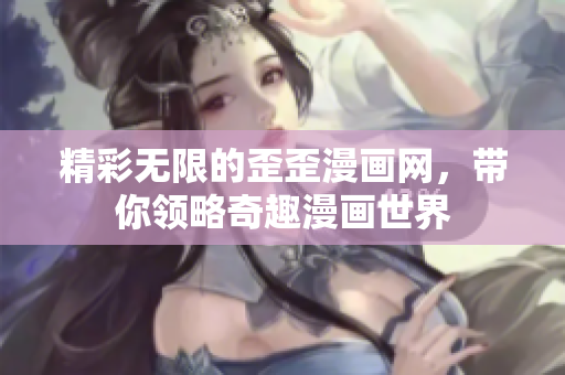 精彩无限的歪歪漫画网，带你领略奇趣漫画世界