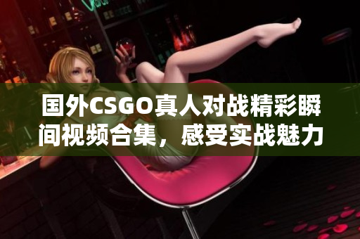 国外CSGO真人对战精彩瞬间视频合集，感受实战魅力