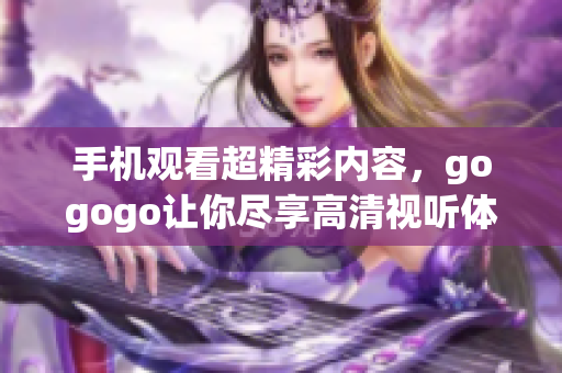 手机观看超精彩内容，gogogo让你尽享高清视听体验