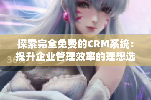 探索完全免费的CRM系统：提升企业管理效率的理想选择