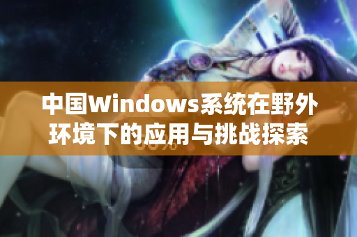 中国Windows系统在野外环境下的应用与挑战探索