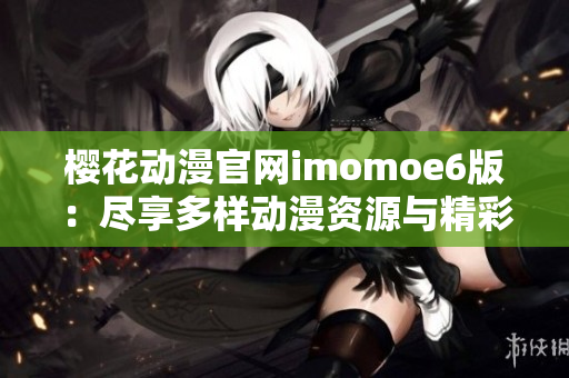 樱花动漫官网imomoe6版：尽享多样动漫资源与精彩内容