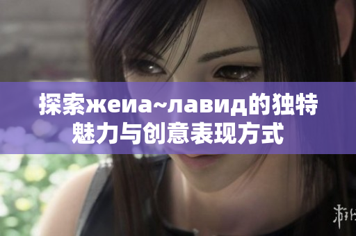 探索жеиа~лавид的独特魅力与创意表现方式