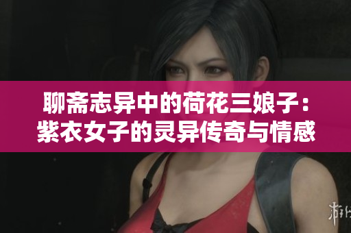 聊斋志异中的荷花三娘子：紫衣女子的灵异传奇与情感故事