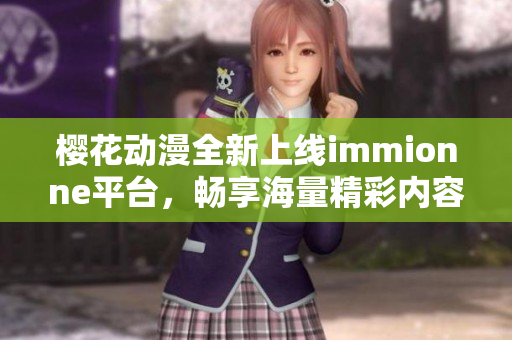 樱花动漫全新上线immionne平台，畅享海量精彩内容