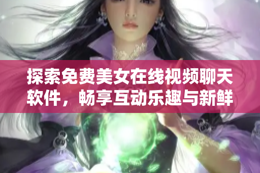 探索免费美女在线视频聊天软件，畅享互动乐趣与新鲜体验