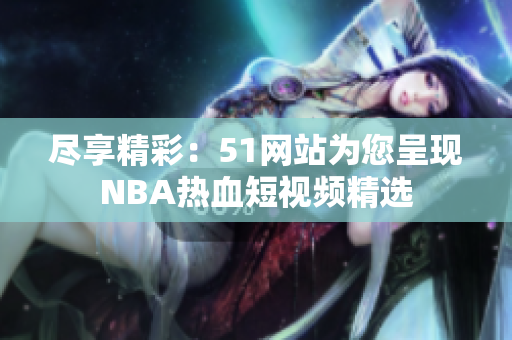 尽享精彩：51网站为您呈现NBA热血短视频精选