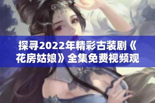 探寻2022年精彩古装剧《花房姑娘》全集免费视频观看的乐趣