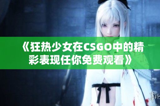 《狂热少女在CSGO中的精彩表现任你免费观看》