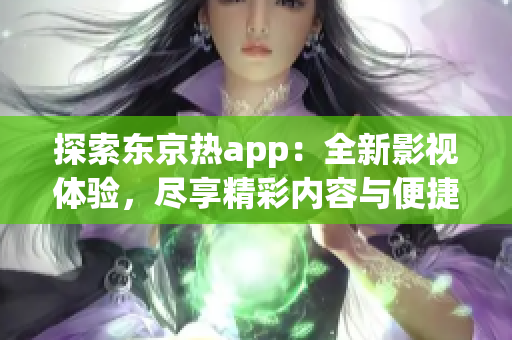 探索东京热app：全新影视体验，尽享精彩内容与便捷服务