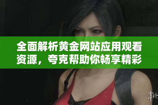 全面解析黄金网站应用观看资源，夸克帮助你畅享精彩内容