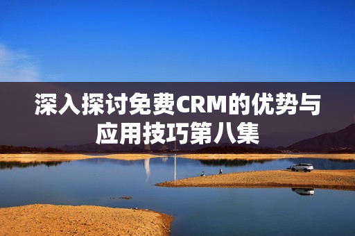 深入探讨免费CRM的优势与应用技巧第八集