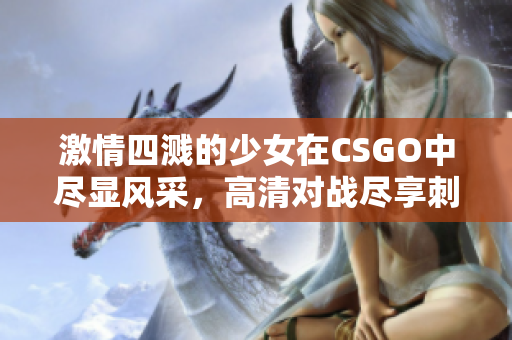 激情四溅的少女在CSGO中尽显风采，高清对战尽享刺激体验！