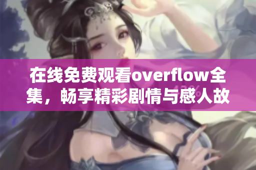 在线免费观看overflow全集，畅享精彩剧情与感人故事