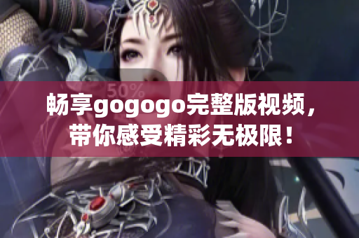 畅享gogogo完整版视频，带你感受精彩无极限！