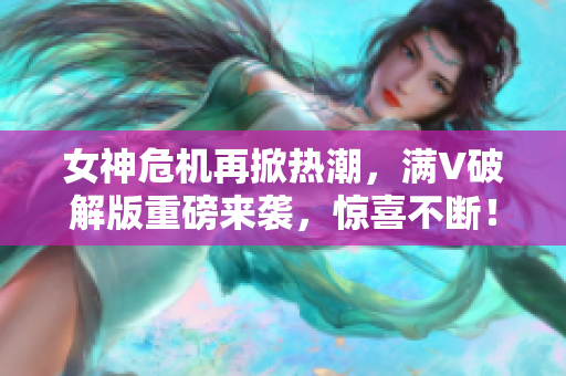 女神危机再掀热潮，满V破解版重磅来袭，惊喜不断！