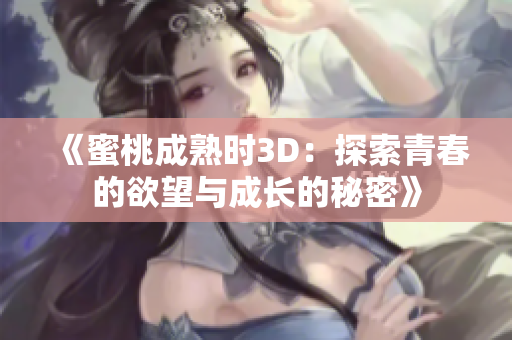 《蜜桃成熟时3D：探索青春的欲望与成长的秘密》