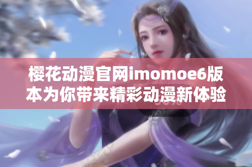 樱花动漫官网imomoe6版本为你带来精彩动漫新体验