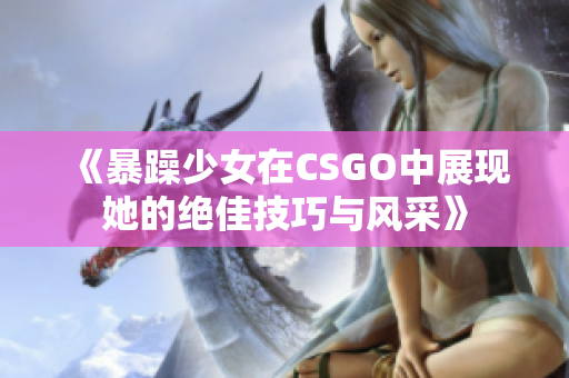 《暴躁少女在CSGO中展现她的绝佳技巧与风采》