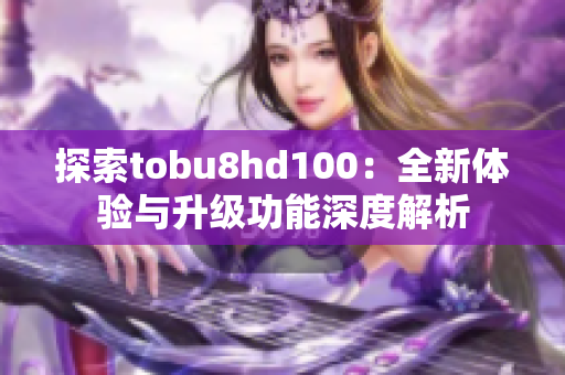 探索tobu8hd100：全新体验与升级功能深度解析