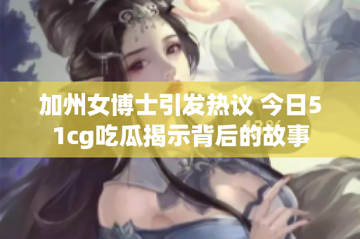 加州女博士引发热议 今日51cg吃瓜揭示背后的故事