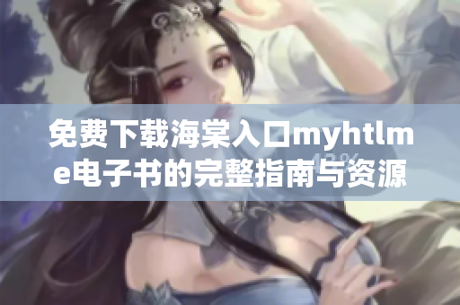 免费下载海棠入口myhtlme电子书的完整指南与资源分享