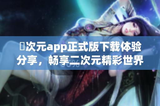 囧次元app正式版下载体验分享，畅享二次元精彩世界