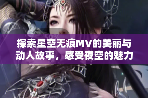 探索星空无痕MV的美丽与动人故事，感受夜空的魅力