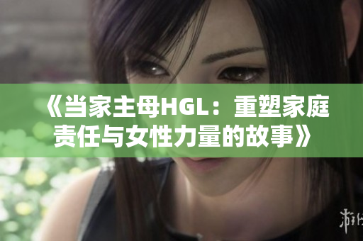 《当家主母HGL：重塑家庭责任与女性力量的故事》