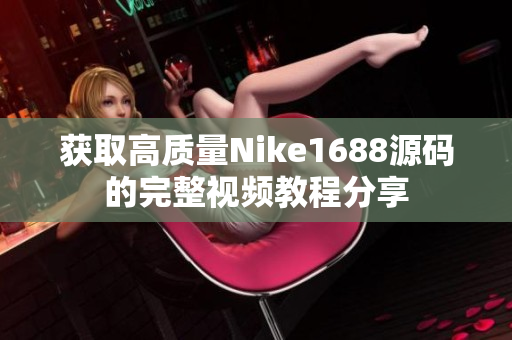 获取高质量Nike1688源码的完整视频教程分享