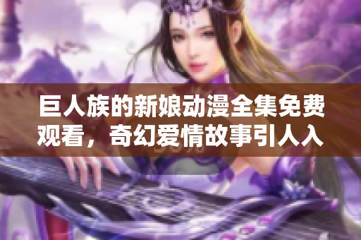 巨人族的新娘动漫全集免费观看，奇幻爱情故事引人入胜