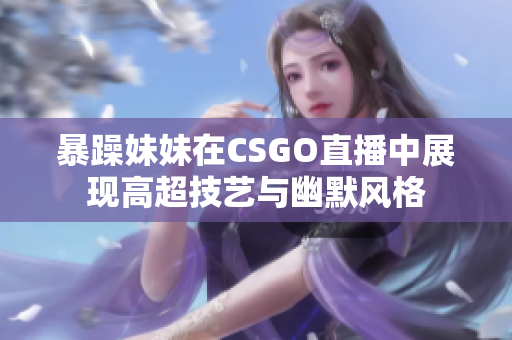 暴躁妹妹在CSGO直播中展现高超技艺与幽默风格