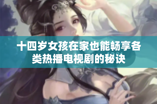 十四岁女孩在家也能畅享各类热播电视剧的秘诀