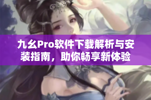 九幺Pro软件下载解析与安装指南，助你畅享新体验