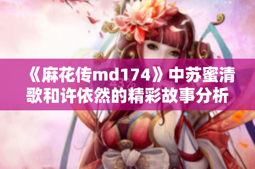 《麻花传md174》中苏蜜清歌和许依然的精彩故事分析与解读