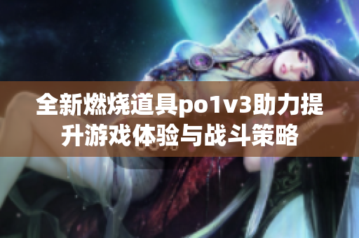 全新燃烧道具po1v3助力提升游戏体验与战斗策略