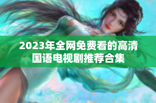 2023年全网免费看的高清国语电视剧推荐合集